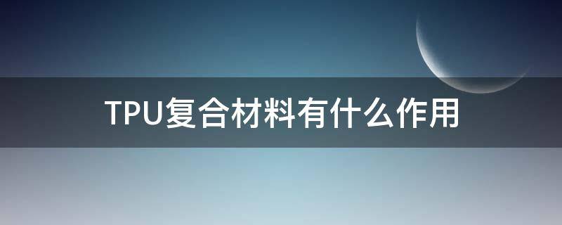 TPU复合材料有什么作用 tpu材料的用途