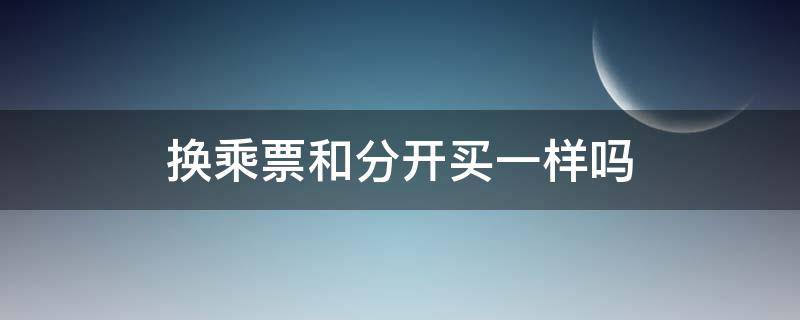 换乘票和分开买一样吗（分开买票可以换乘吗）