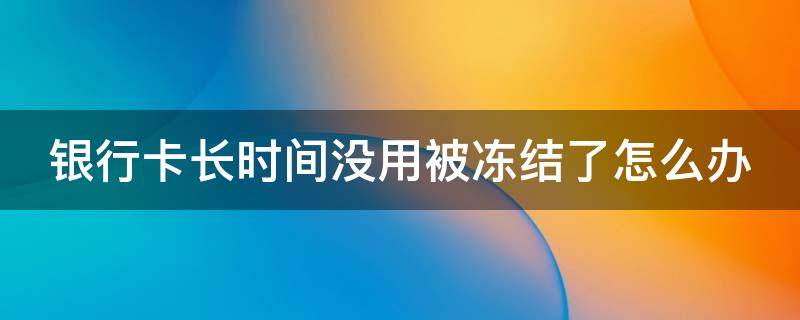 银行卡长时间没用被冻结了怎么办（银行卡长时间没用被冻结了怎么办,里面还有钱）