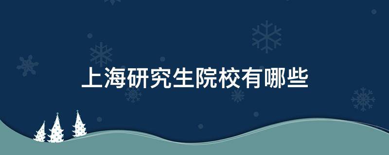 上海研究生院校有哪些（上海哪些大学有研究生院）