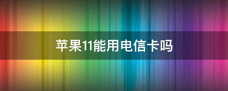 苹果11能用电信卡吗（国行苹果11能用电信卡吗）