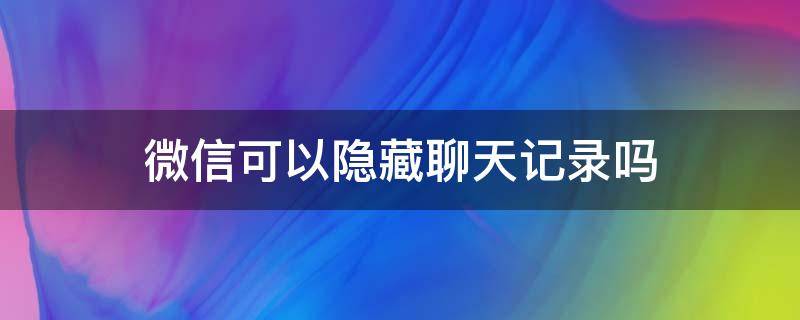 微信可以隐藏聊天记录吗 微信可以隐藏聊天记录么