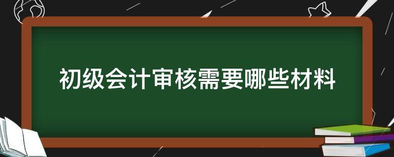 初级会计审核需要哪些材料 初级会计审核内容