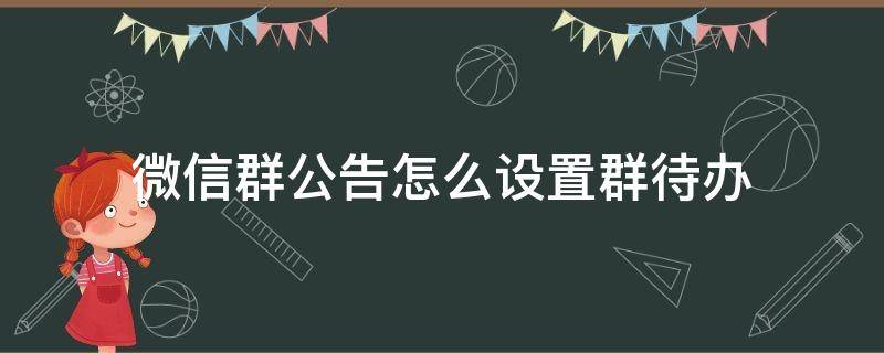 微信群公告怎么设置群待办 群公告怎样设置群待办