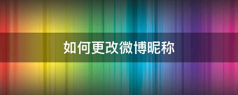 如何更改微博昵称（如何更改微博昵称2021）