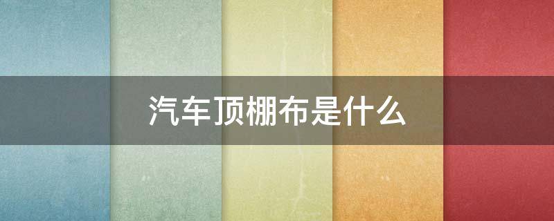 汽车顶棚布是什么 为什么汽车顶棚用布