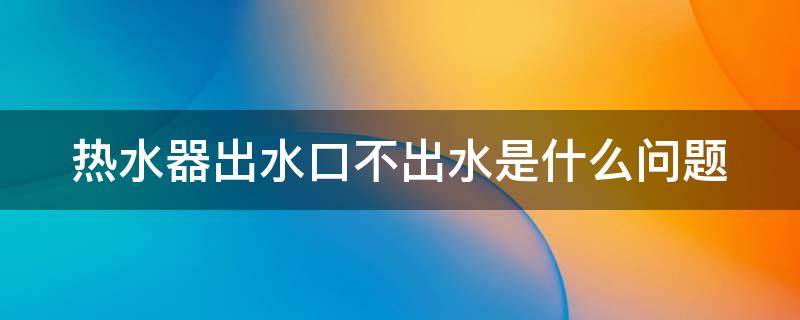 热水器出水口不出水是什么问题 热水器出水口不出水是什么问题视频