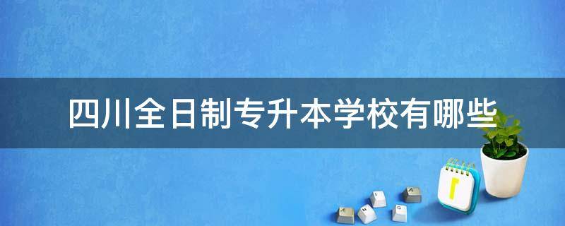 四川全日制专升本学校有哪些 四川专升本是全日制吗