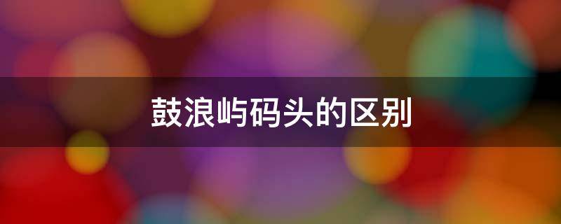 鼓浪屿码头的区别 鼓浪屿市民码头和游客码头区别