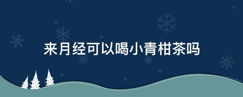 来月经可以喝小青柑茶吗 来月经可以喝小青柑茶水吗