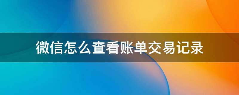 微信怎么查看账单交易记录（查看微信账单和交易记录）