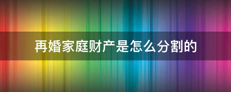 再婚家庭财产是怎么分割的 再婚家庭的遗产分割