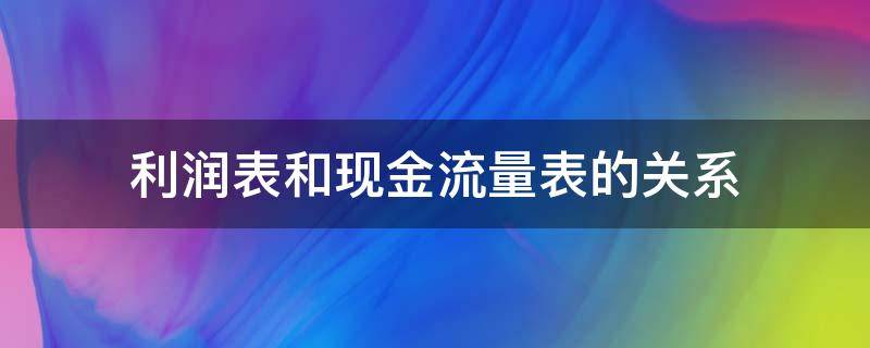 利润表和现金流量表的关系 利润表和现金流量表的关系利润表和现金流量表