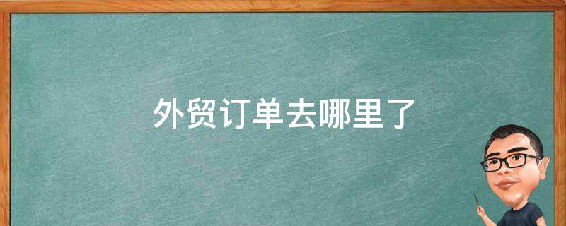 外贸订单去哪里了（外贸订单去哪里找）