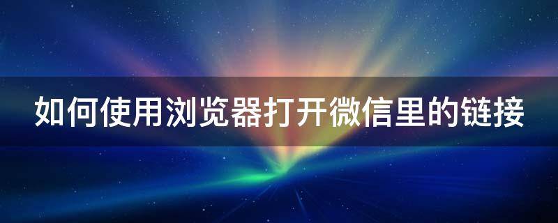 如何使用浏览器打开微信里的链接 如何使用浏览器打开微信里的链接视频