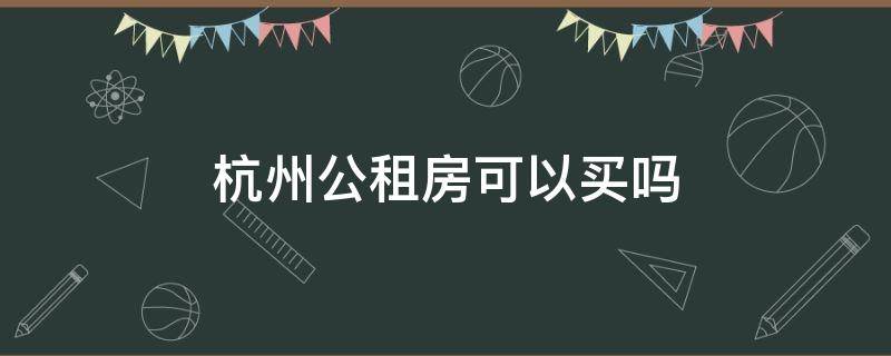 杭州公租房可以买吗（杭州公租房买入条件）