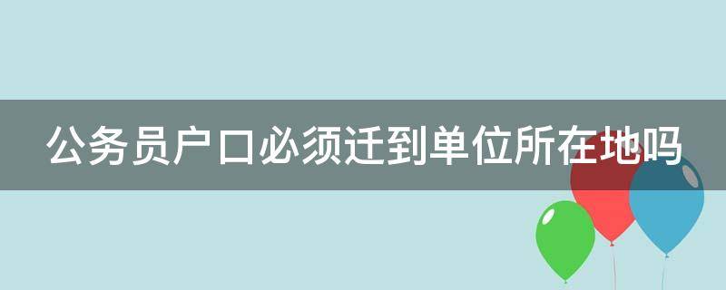 公务员户口必须迁到单位所在地吗（公务员户口必须迁到单位所在地吗）