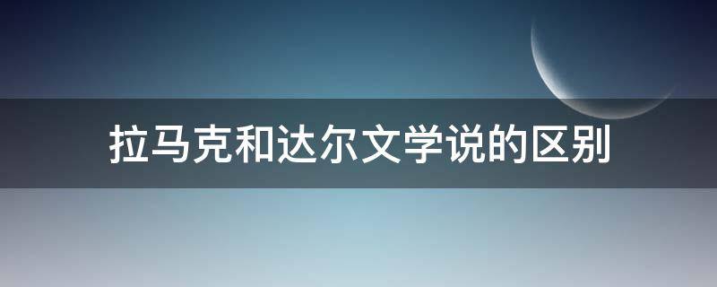 拉马克和达尔文学说的区别（达尔文学说和拉马克学说的区别）