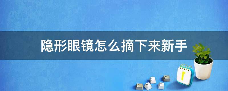 隐形眼镜怎么摘下来新手（隐形眼镜怎么摘下来新手视频）