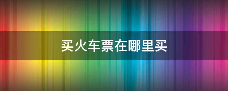 买火车票在哪里买 支付宝买火车票在哪里买