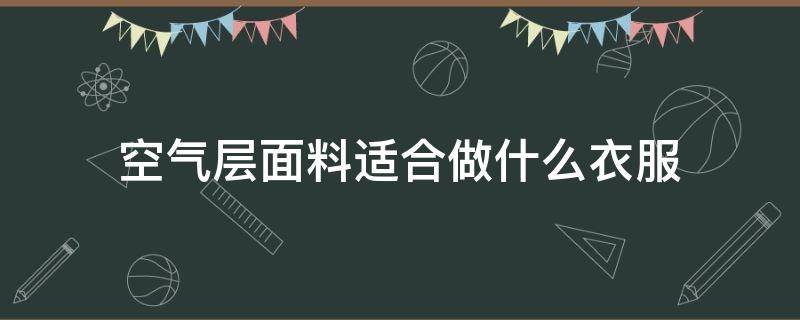 空气层面料适合做什么衣服（空气层面料是什么面料）