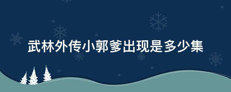 武林外传小郭爹出现是多少集 武林外传小郭爸来是哪集