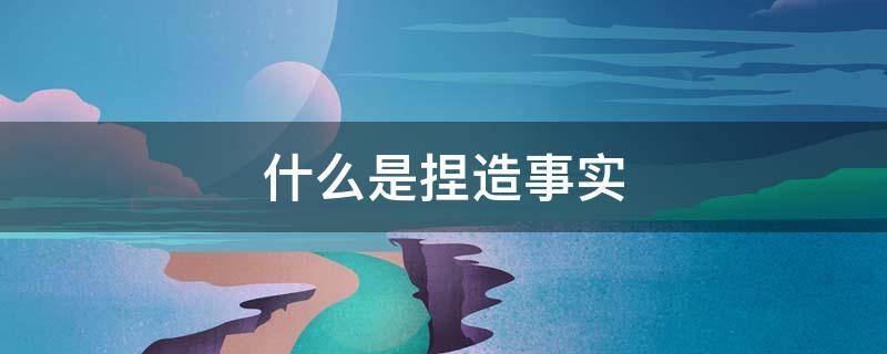 什么是捏造事实（什么是捏造事实提起民事诉讼）