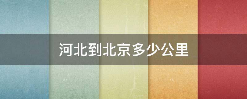 河北到北京多少公里 从河北到北京全程约多少公里