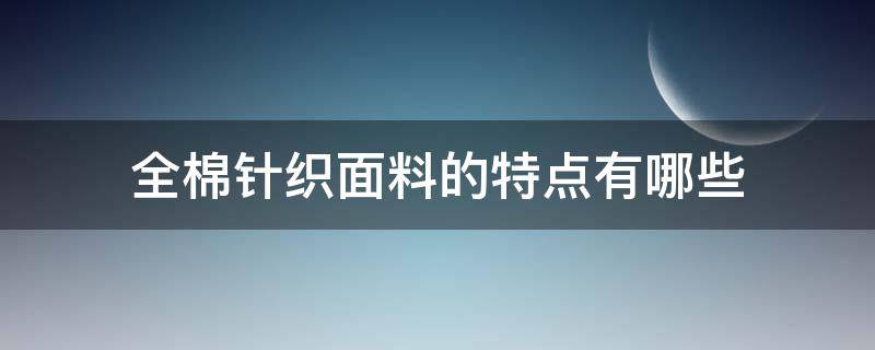 全棉针织面料的特点有哪些（针织全棉面料的优点）