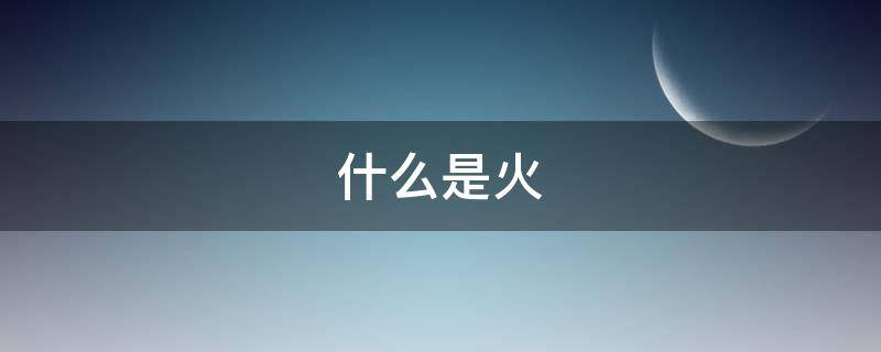 什么是火（什么是火碱）