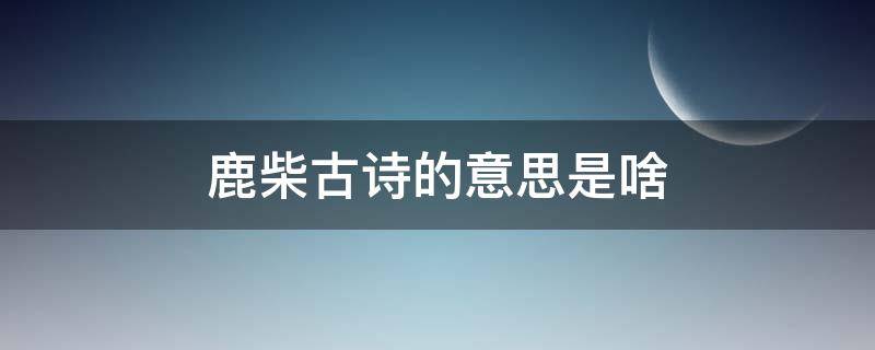 鹿柴古诗的意思是啥 鹿柴是什么意思