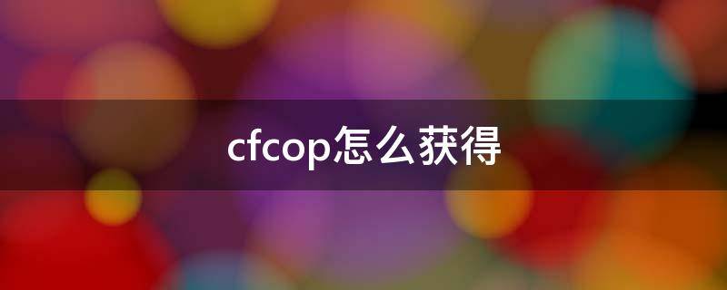 cfcop怎么获得（cfcop怎么获得2021）