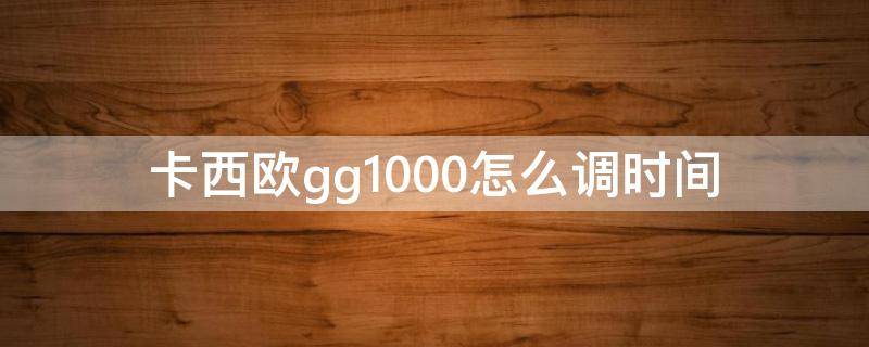 卡西欧gg1000怎么调时间 卡西欧gg1000怎么调时间和日期