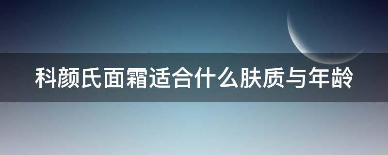 科颜氏面霜适合什么肤质与年龄（科颜氏面霜适合的人群）