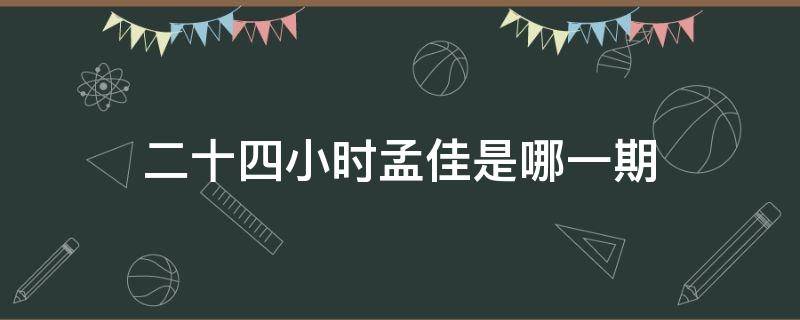 二十四小时孟佳是哪一期（二十四小时胡一天孟佳）