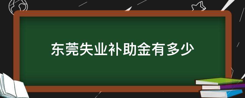 东莞失业补助金有多少 广东东莞失业补助金有多少?