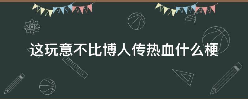 这玩意不比博人传热血什么梗 博人传都比这热血什么梗