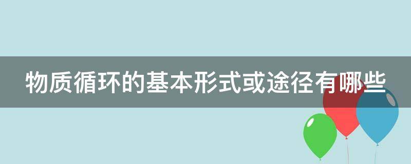 物质循环的基本形式或途径有哪些 物质循环的具体形式