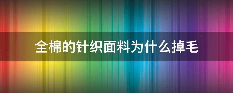 全棉的针织面料为什么掉毛（纯棉面料为什么会掉毛）