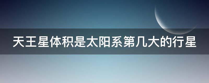 天王星体积是太阳系第几大的行星 天王星体积是太阳系第几大行星星