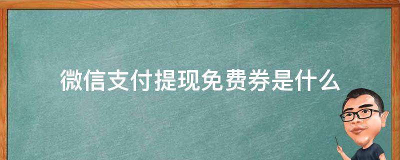 微信支付提现免费券是什么（微信里提现免费券是）