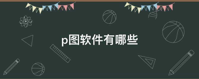 p图软件有哪些 照片p图软件