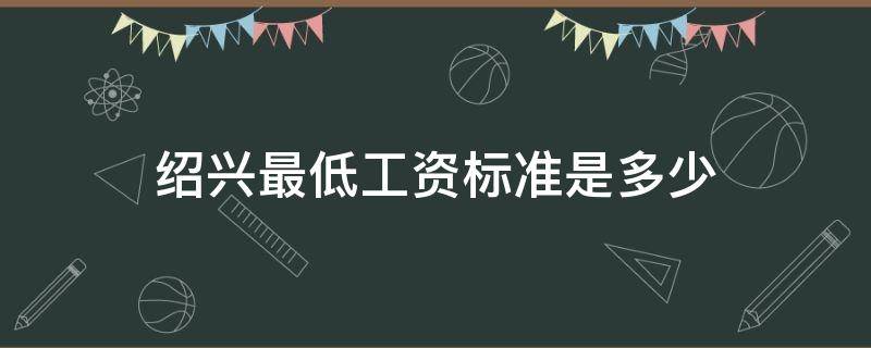 绍兴最低工资标准是多少（绍兴的最低工资标准是多少）