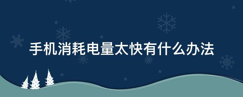 手机消耗电量太快有什么办法 苹果手机消耗电量太快有什么办法