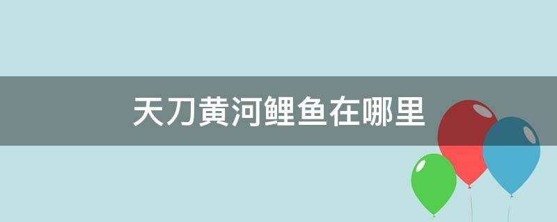 天刀黄河鲤鱼在哪里 天刀手黄河鲤鱼