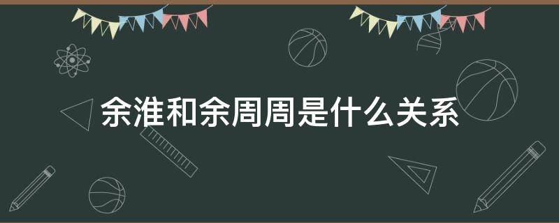 余淮和余周周是什么关系 余周周和余淮认识吗