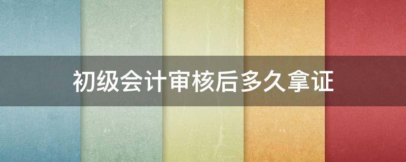 初级会计审核后多久拿证 初级会计审核完多久可以领证