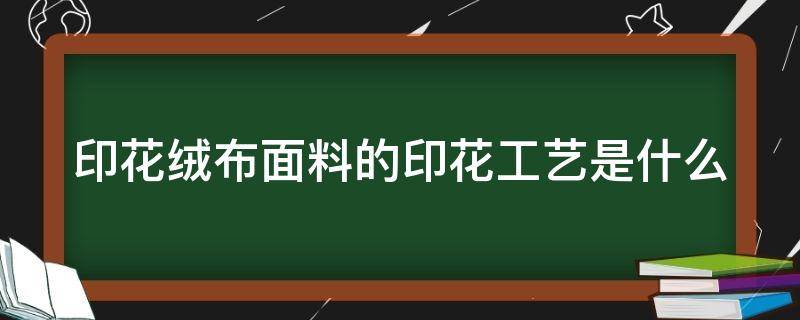 印花绒布面料的印花工艺是什么（印花绒布面料的印花工艺是什么样的）