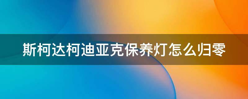 斯柯达柯迪亚克保养灯怎么归零 斯柯达科迪亚克保养灯归零方法