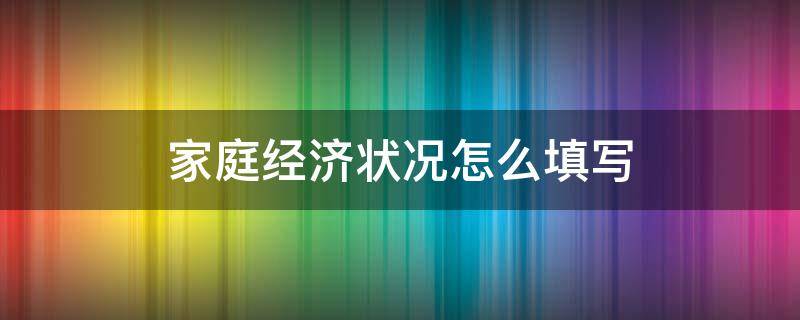 家庭经济状况怎么填写（毕业登记表家庭经济状况怎么填写）